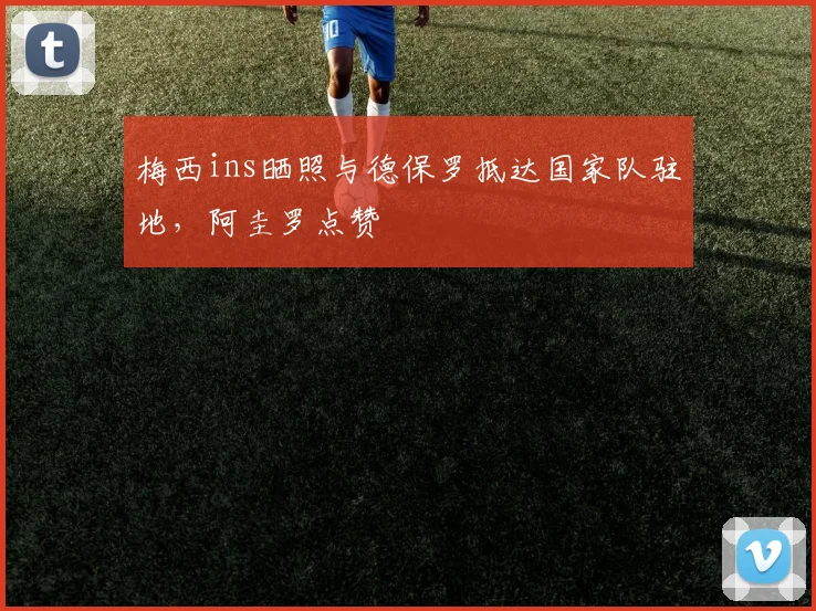 梅西ins晒照与德保罗抵达国家队驻地，阿圭罗点赞