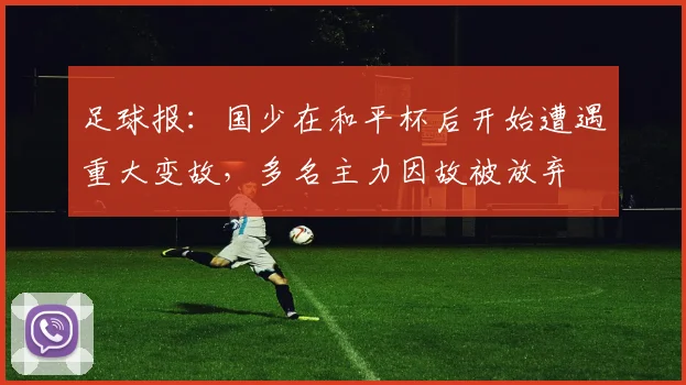 足球报：国少在和平杯后开始遭遇重大变故，多名主力因故被放弃