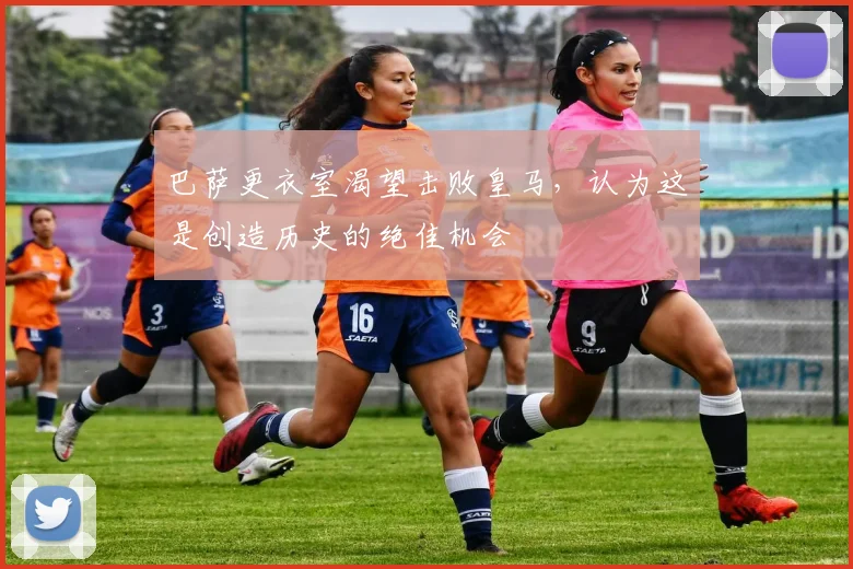 巴萨更衣室渴望击败皇马，认为这是创造历史的绝佳机会