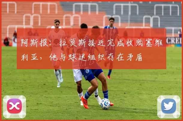 阿斯报：拉莫斯接近完成收购塞维利亚，他与球迷组织存在矛盾